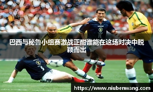 巴西与秘鲁小组赛激战正酣谁能在这场对决中脱颖而出